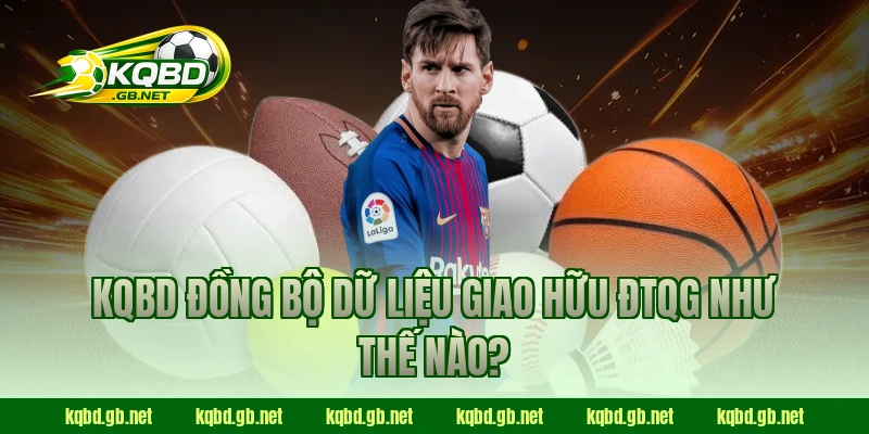 KQBD đồng bộ dữ liệu giao hữu ĐTQG như thế nào?