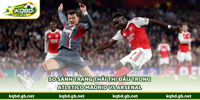 So sánh trạng thái thi đấu trong Atletico Madrid vs Arsenal