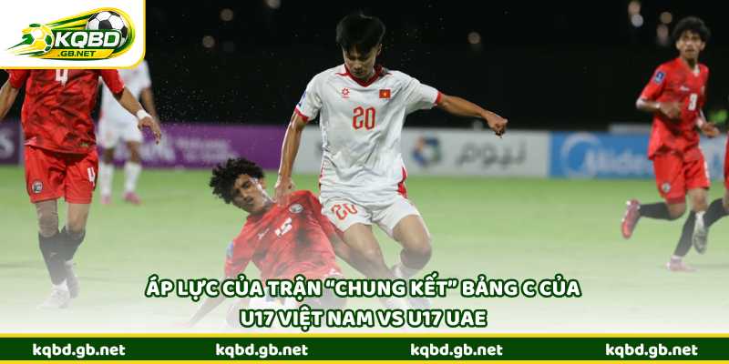 Áp lực của trận “chung kết” bảng C của U17 Việt Nam vs U17 UAE