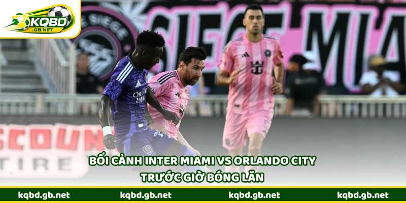 Bối cảnh Inter Miami vs Orlando City trước giờ bóng lăn