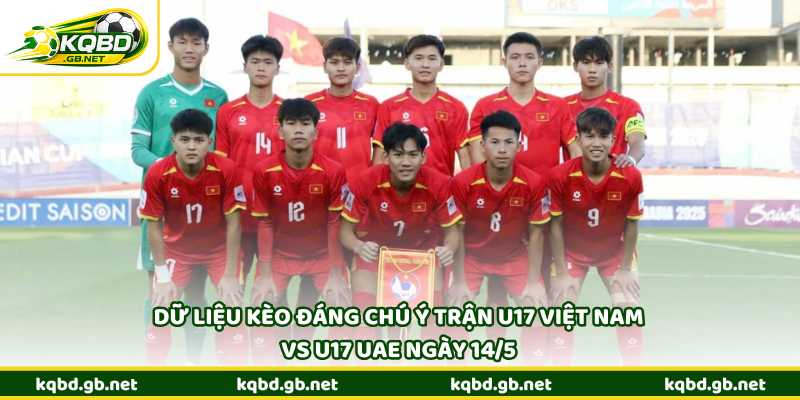 Dữ liệu kèo đáng chú ý trận U17 Việt Nam vs U17 UAE ngày 14/5