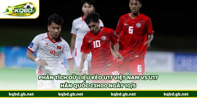 Phân tích dữ liệu kèo U17 Việt Nam vs U17 Hàn Quốc 23h00 ngày 10/5