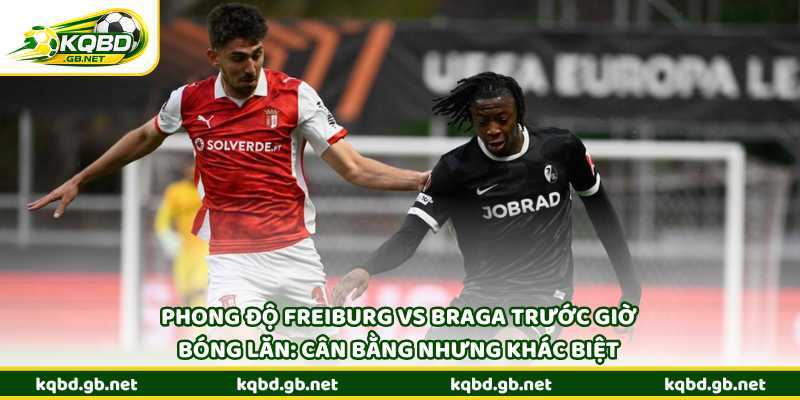 Phong độ Freiburg vs Braga trước giờ bóng lăn: Cân bằng nhưng khác biệt