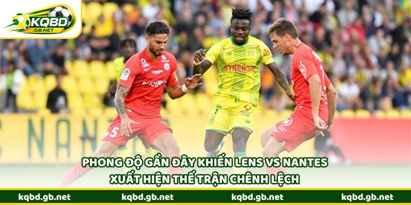 Phong độ gần đây khiến Lens vs Nantes xuất hiện thế trận chênh lệch