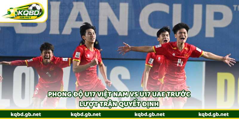 Phong độ U17 Việt Nam vs U17 UAE trước lượt trận quyết định