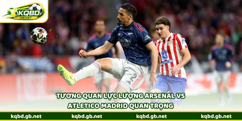 Tương quan lực lượng Arsenal vs Atletico Madrid và những biến số quan trọng